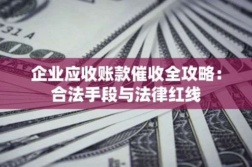 武汉企业应收账款催收全攻略：合法手段与法律红线