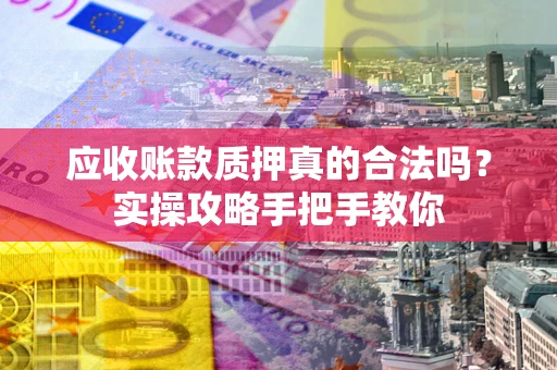 武汉应收账款质押真的合法吗？实操攻略手把手教你
