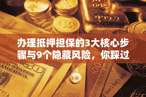 武汉办理抵押担保的3大核心步骤与9个隐藏风险，你踩过哪个坑？