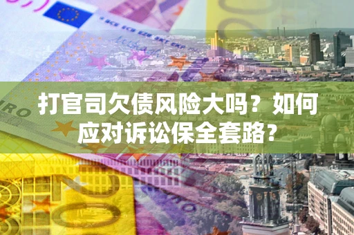 武汉打官司欠债风险大吗？如何应对诉讼保全套路？