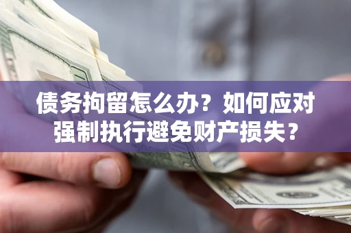 武汉债务拘留怎么办？如何应对强制执行避免财产损失？