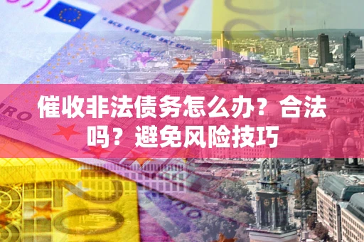 武汉催收非法债务怎么办？合法吗？避免风险技巧