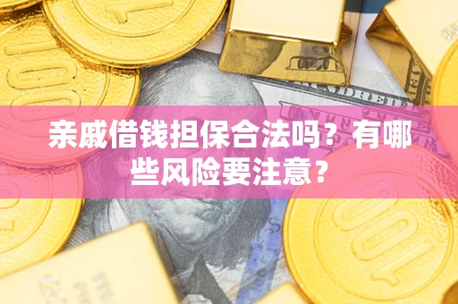 武汉亲戚借钱担保合法吗？有哪些风险要注意？