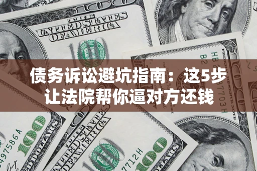 武汉债务诉讼避坑指南：这5步让法院帮你逼对方还钱