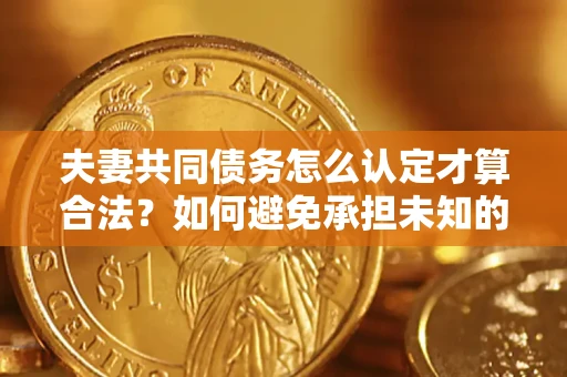 武汉夫妻共同债务怎么认定才算合法？如何避免承担未知的债务风险？