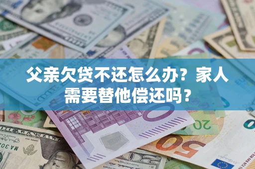 武汉父亲欠贷不还怎么办？家人需要替他偿还吗？