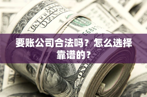 武汉要账公司合法吗？怎么选择靠谱的？