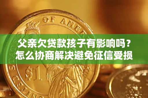 武汉父亲欠贷款孩子有影响吗？怎么协商解决避免征信受损？