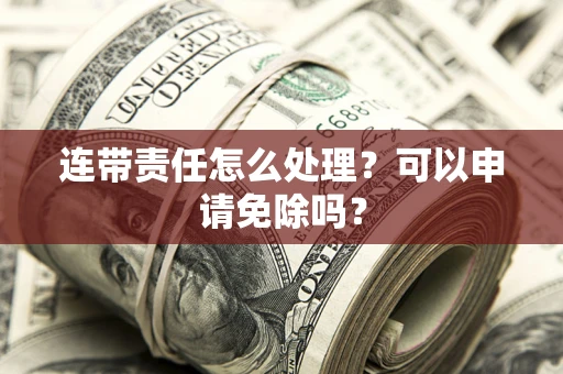 武汉连带责任怎么处理？可以申请免除吗？