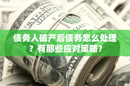 武汉债务人破产后债务怎么处理？有那些应对策略？