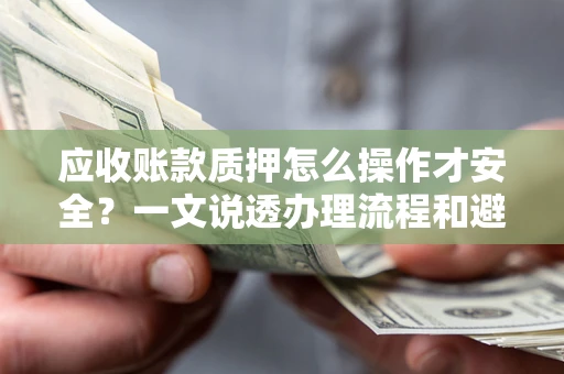 武汉应收账款质押怎么操作才安全？一文说透办理流程和避险绝招